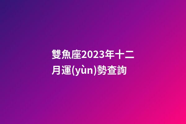 雙魚座2023年十二月運(yùn)勢查詢-第1張-星座運(yùn)勢-玄機(jī)派