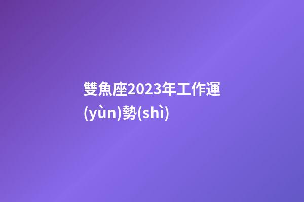 雙魚座2023年工作運(yùn)勢(shì)-第1張-星座運(yùn)勢(shì)-玄機(jī)派