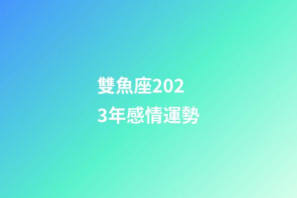雙魚座2023年感情運勢-第1張-星座運勢-玄機派