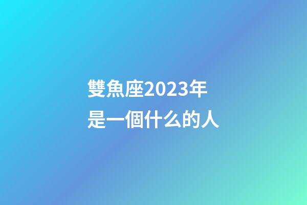 雙魚座2023年是一個什么的人-第1張-星座運勢-玄機派