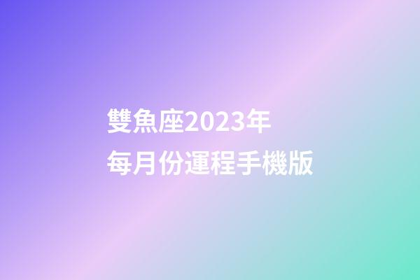 雙魚座2023年每月份運程手機版-第1張-星座運勢-玄機派