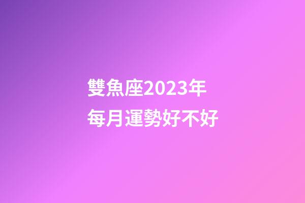 雙魚座2023年每月運勢好不好-第1張-星座運勢-玄機派