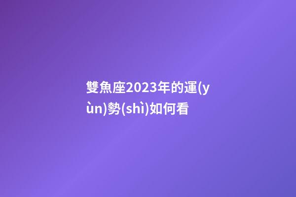 雙魚座2023年的運(yùn)勢(shì)如何看-第1張-星座運(yùn)勢(shì)-玄機(jī)派