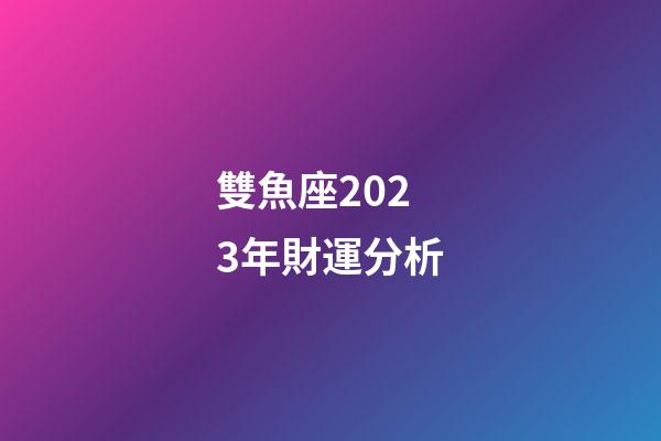 雙魚座2023年財運分析-第1張-星座運勢-玄機派