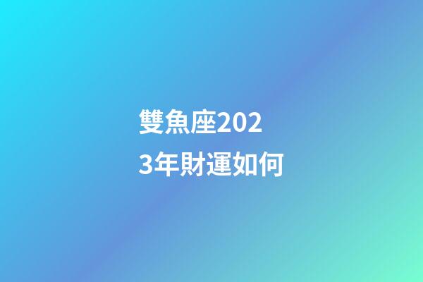 雙魚座2023年財運如何-第1張-星座運勢-玄機派