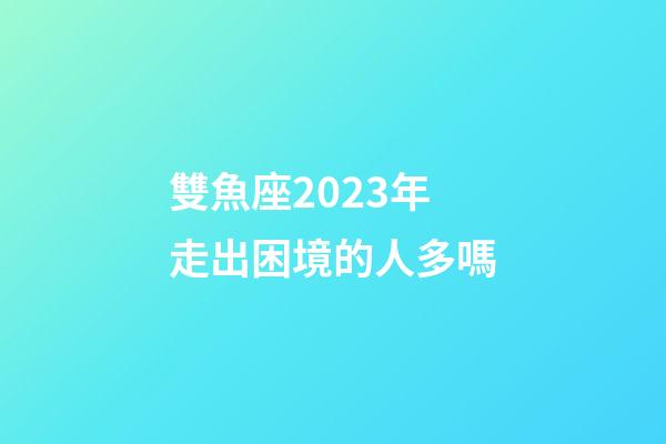 雙魚座2023年走出困境的人多嗎-第1張-星座運(yùn)勢-玄機(jī)派