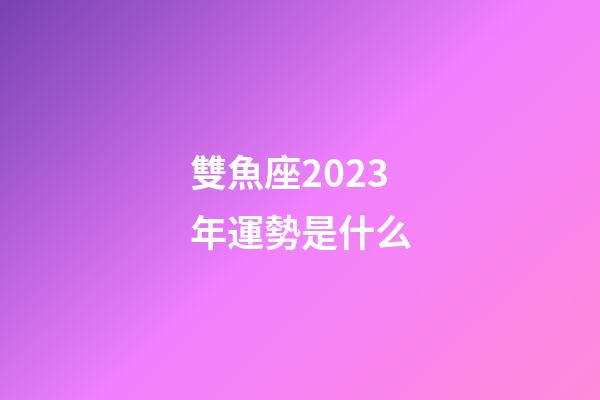 雙魚座2023年運勢是什么-第1張-星座運勢-玄機派