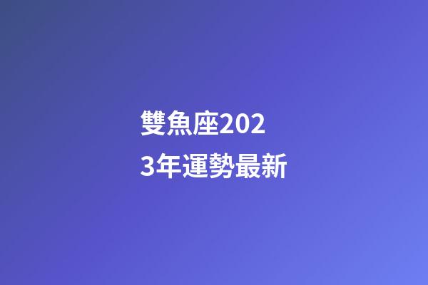 雙魚座2023年運勢最新-第1張-星座運勢-玄機派
