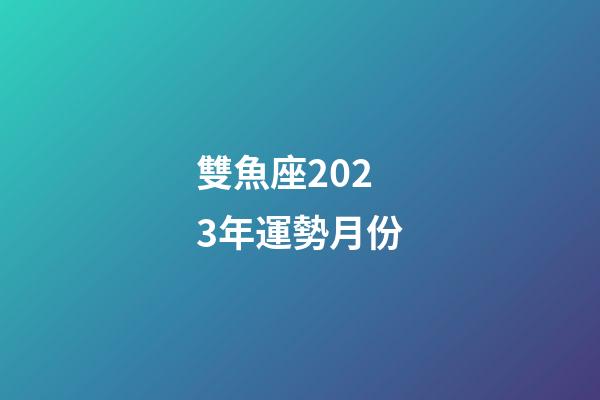 雙魚座2023年運勢月份-第1張-星座運勢-玄機派