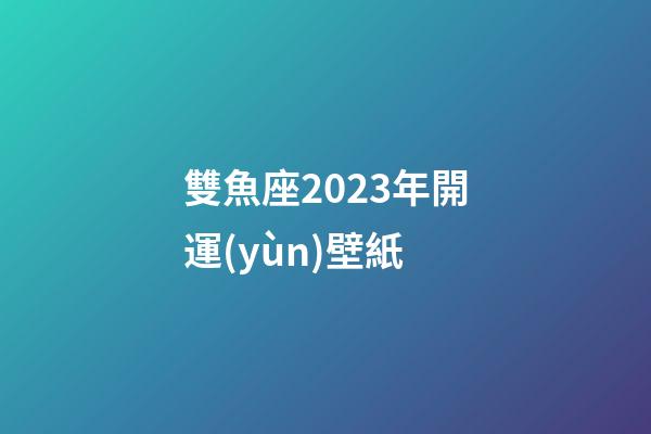 雙魚座2023年開運(yùn)壁紙-第1張-星座運(yùn)勢-玄機(jī)派