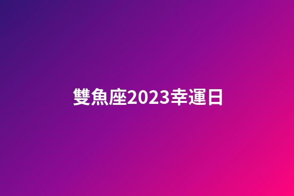 雙魚座2023幸運日-第1張-星座運勢-玄機派