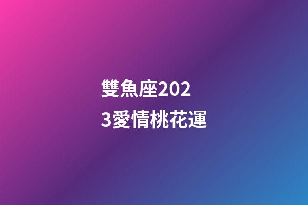 雙魚座2023愛情桃花運-第1張-星座運勢-玄機派