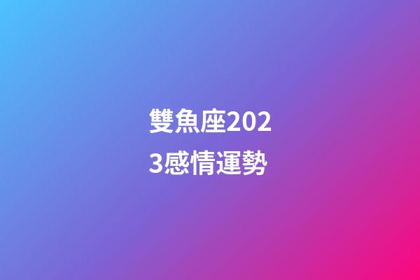 雙魚座2023感情運勢-第1張-星座運勢-玄機派
