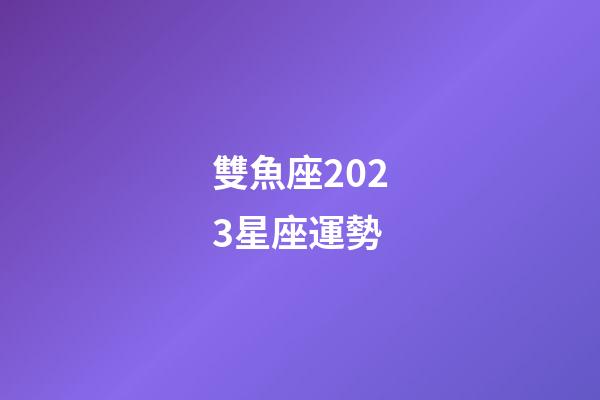 雙魚座2023星座運勢-第1張-星座運勢-玄機派