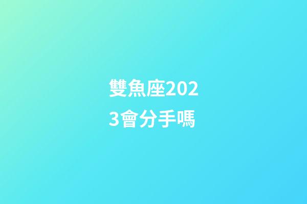 雙魚座2023會分手嗎-第1張-星座運勢-玄機派