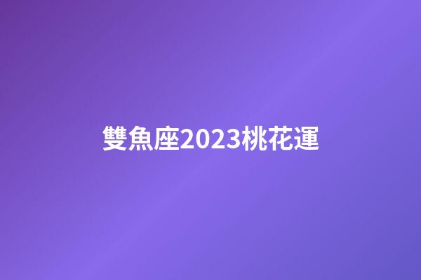 雙魚座2023桃花運-第1張-星座運勢-玄機派