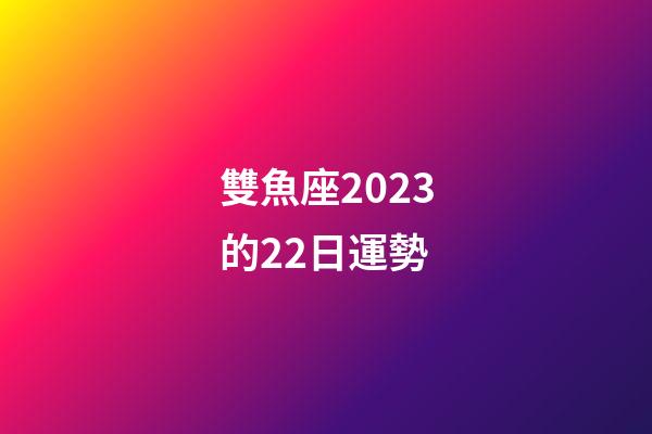 雙魚座2023的22日運勢-第1張-星座運勢-玄機派