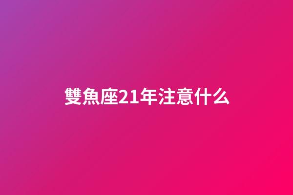 雙魚座21年注意什么-第1張-星座運(yùn)勢(shì)-玄機(jī)派
