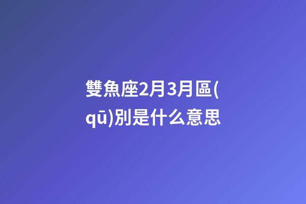 雙魚座2月3月區(qū)別是什么意思-第1張-星座運(yùn)勢(shì)-玄機(jī)派