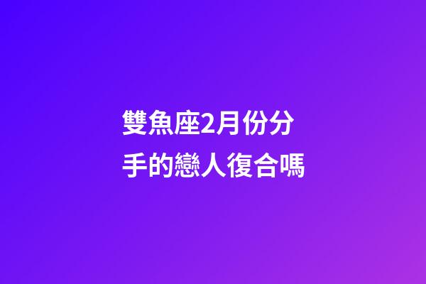 雙魚座2月份分手的戀人復合嗎-第1張-星座運勢-玄機派