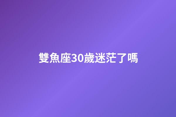 雙魚座30歲迷茫了嗎-第1張-星座運勢-玄機派