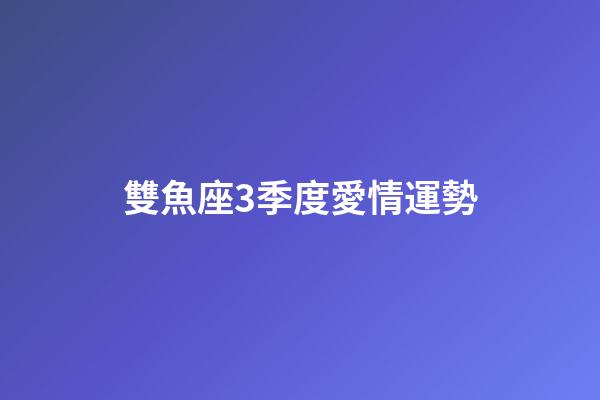 雙魚座3季度愛情運勢-第1張-星座運勢-玄機派