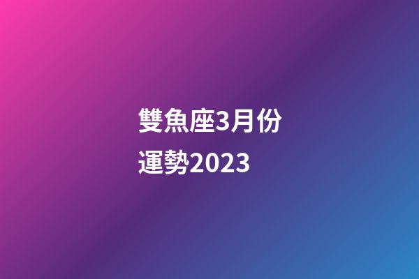 雙魚座3月份運勢2023-第1張-星座運勢-玄機派