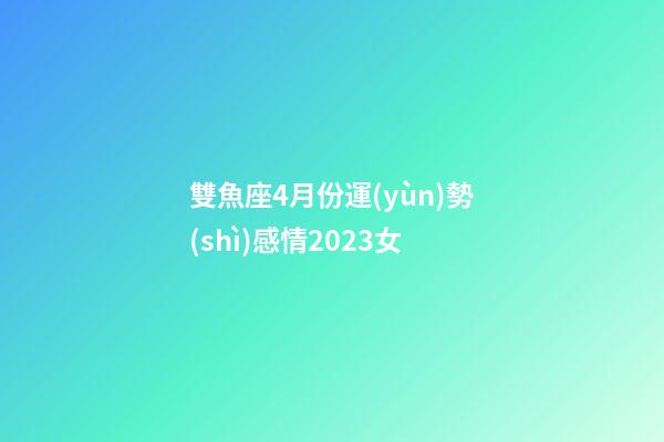 雙魚座4月份運(yùn)勢(shì)感情2023女-第1張-星座運(yùn)勢(shì)-玄機(jī)派