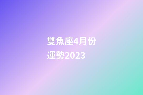 雙魚座4月份運勢2023-第1張-星座運勢-玄機派