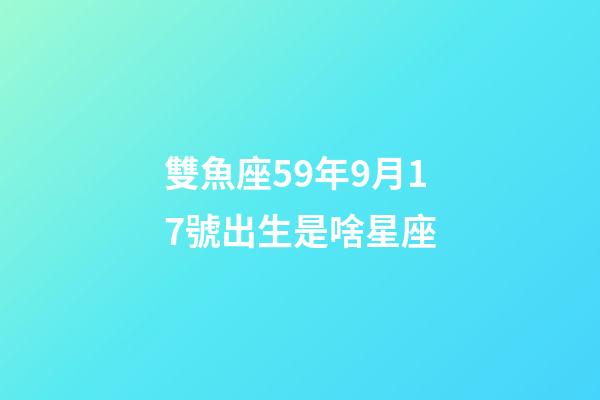 雙魚座59年9月17號出生是啥星座-第1張-星座運(yùn)勢-玄機(jī)派