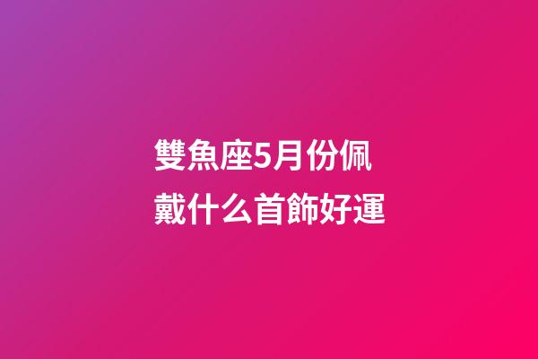 雙魚座5月份佩戴什么首飾好運-第1張-星座運勢-玄機派