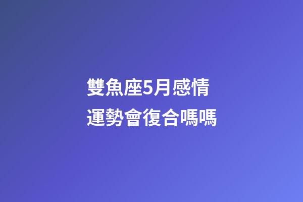 雙魚座5月感情運勢會復合嗎嗎-第1張-星座運勢-玄機派