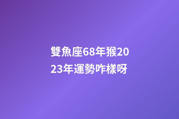 雙魚座68年猴2023年運勢咋樣呀-第1張-星座運勢-玄機派