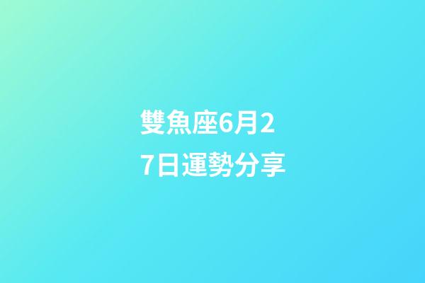 雙魚座6月27日運勢分享-第1張-星座運勢-玄機派