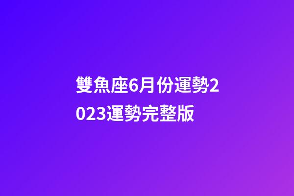 雙魚座6月份運勢2023運勢完整版-第1張-星座運勢-玄機派