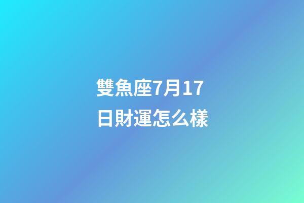 雙魚座7月17日財運怎么樣-第1張-星座運勢-玄機派
