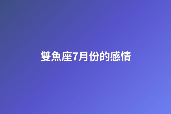 雙魚座7月份的感情-第1張-星座運勢-玄機派