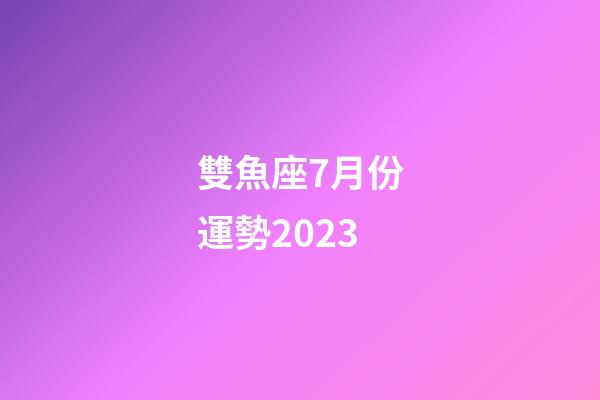 雙魚座7月份運勢2023-第1張-星座運勢-玄機派