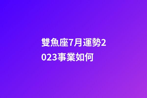 雙魚座7月運勢2023事業如何-第1張-星座運勢-玄機派
