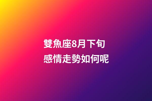雙魚座8月下旬感情走勢如何呢-第1張-星座運勢-玄機派