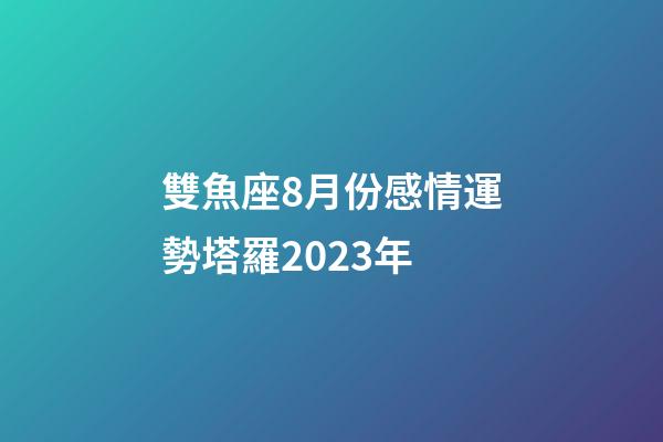 雙魚座8月份感情運勢塔羅2023年-第1張-星座運勢-玄機派