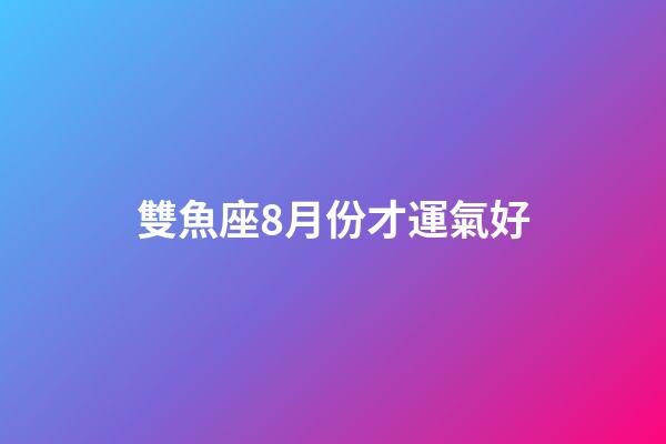 雙魚座8月份才運氣好-第1張-星座運勢-玄機派