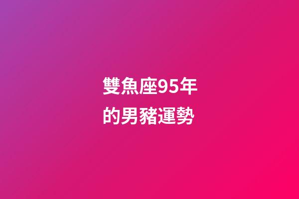 雙魚座95年的男豬運勢-第1張-星座運勢-玄機派