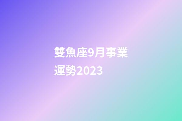 雙魚座9月事業運勢2023-第1張-星座運勢-玄機派