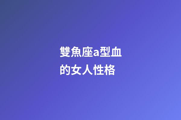 雙魚座a型血的女人性格-第1張-星座運勢-玄機派