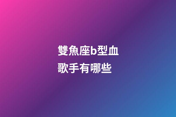 雙魚座b型血歌手有哪些