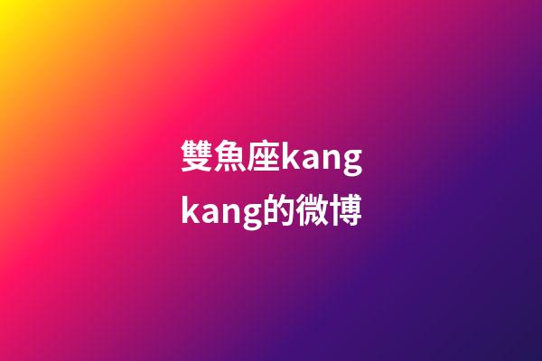 雙魚座kangkang的微博-第1張-星座運勢-玄機派