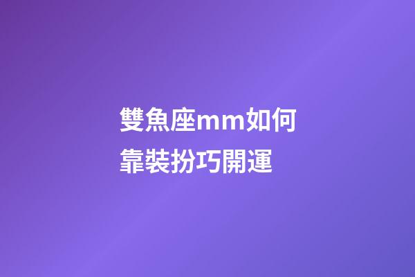 雙魚座mm如何靠裝扮巧開運-第1張-星座運勢-玄機派
