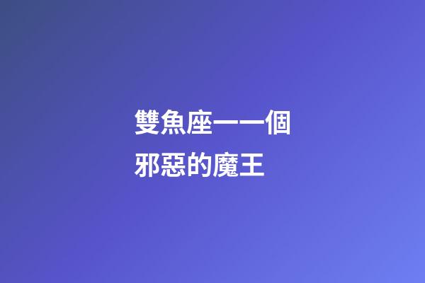 雙魚座一一個邪惡的魔王