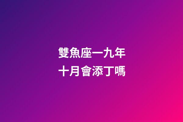 雙魚座一九年十月會添丁嗎-第1張-星座運勢-玄機派